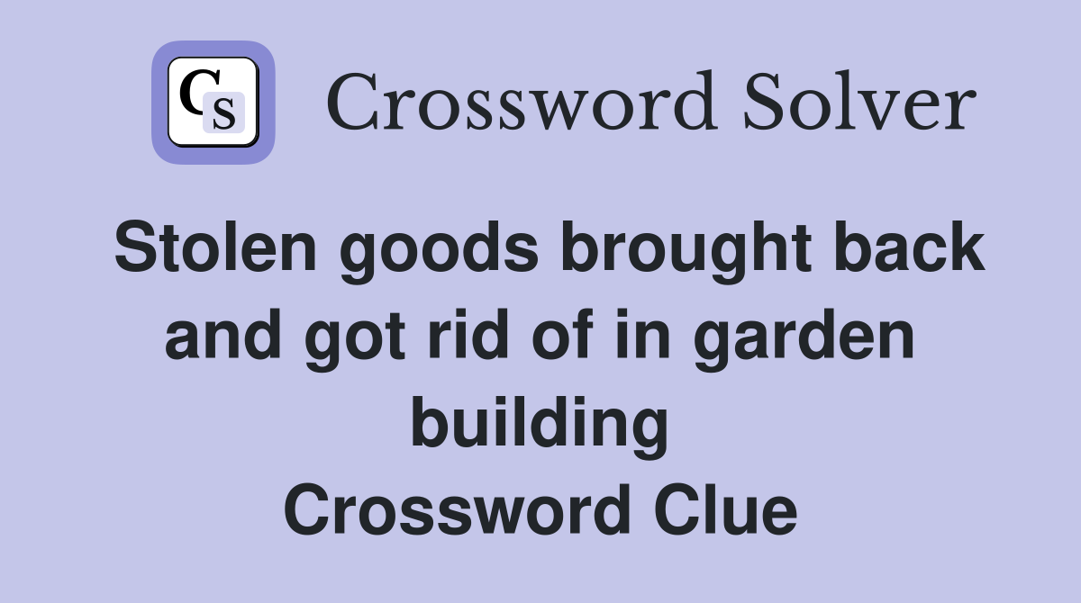 Stolen goods brought back and got rid of in garden building Crossword Clue