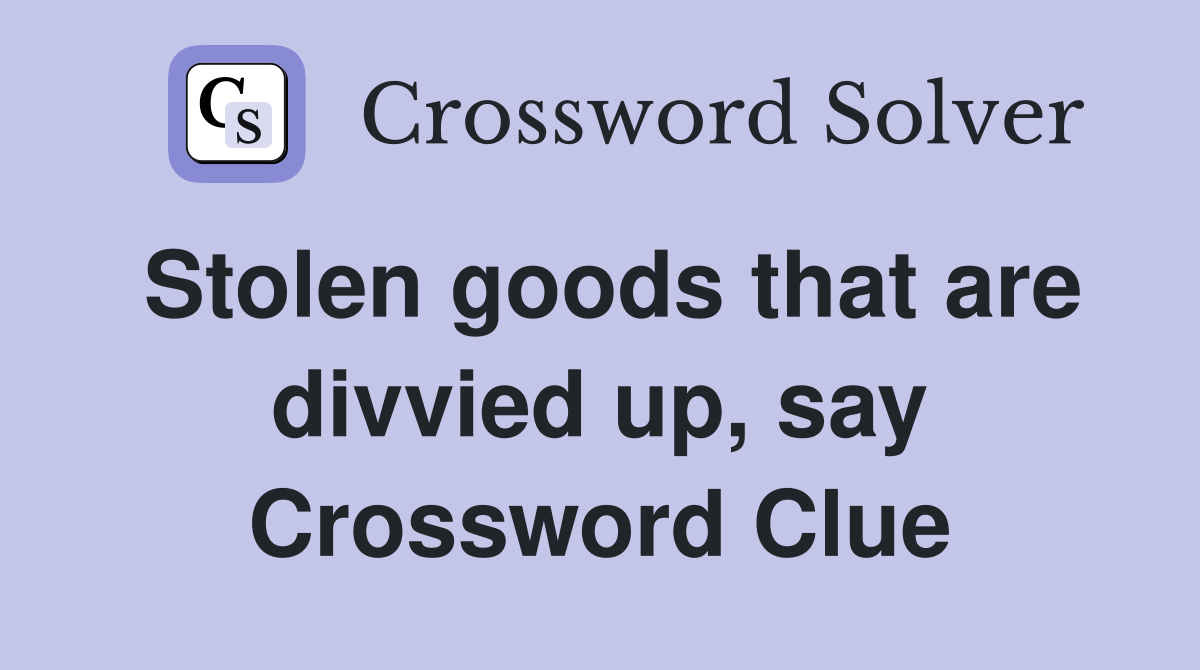 Stolen goods that are divvied up, say Crossword Clue