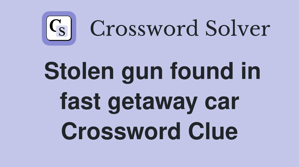 Stolen gun found in fast getaway car Crossword Clue