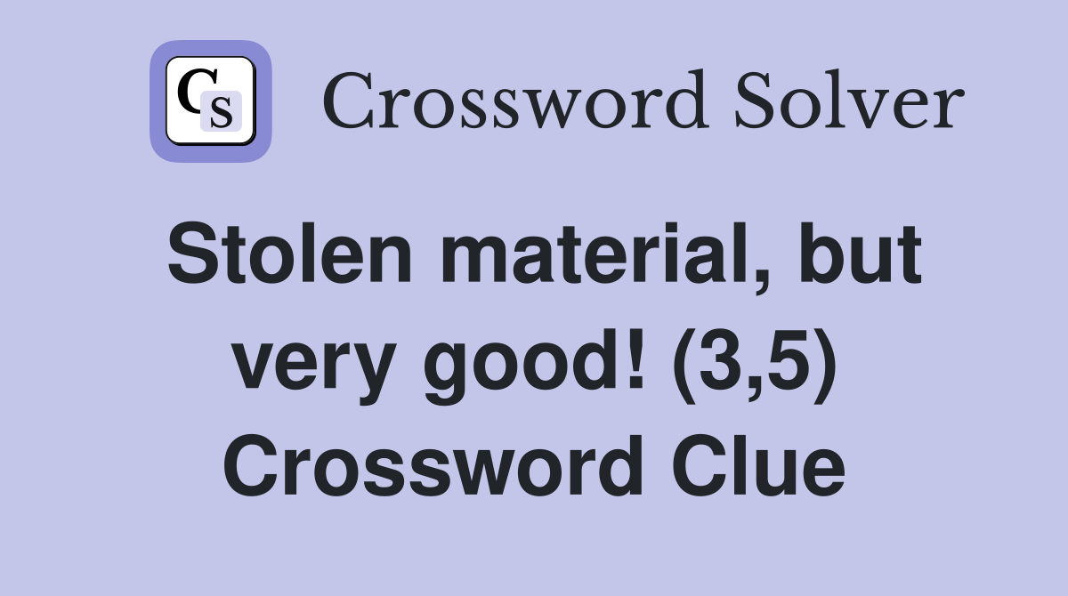 Stolen material, but very good! (3,5) Crossword Clue