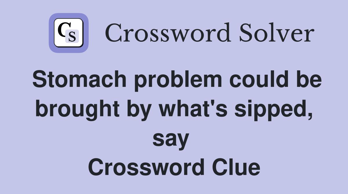 Stomach problem could be brought by what's sipped, say  Crossword Clue