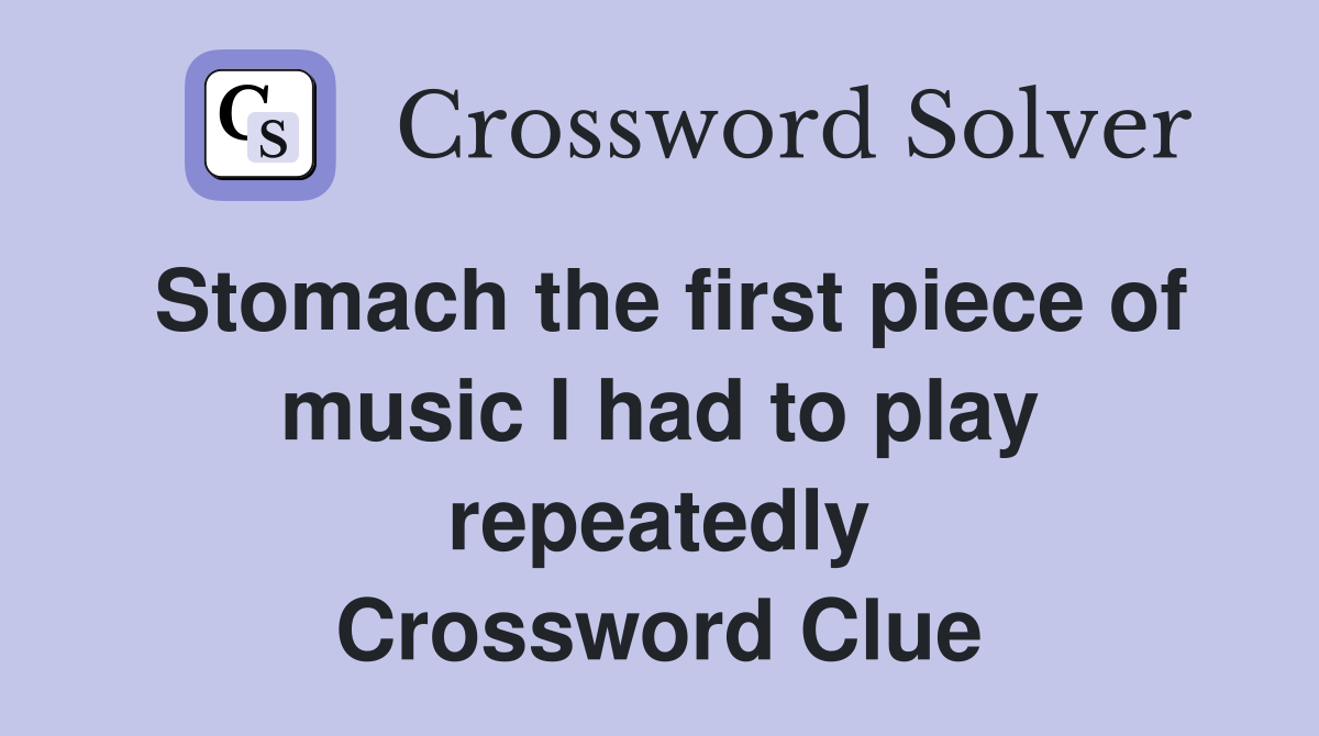 Stomach the first piece of music I had to play repeatedly Crossword Clue