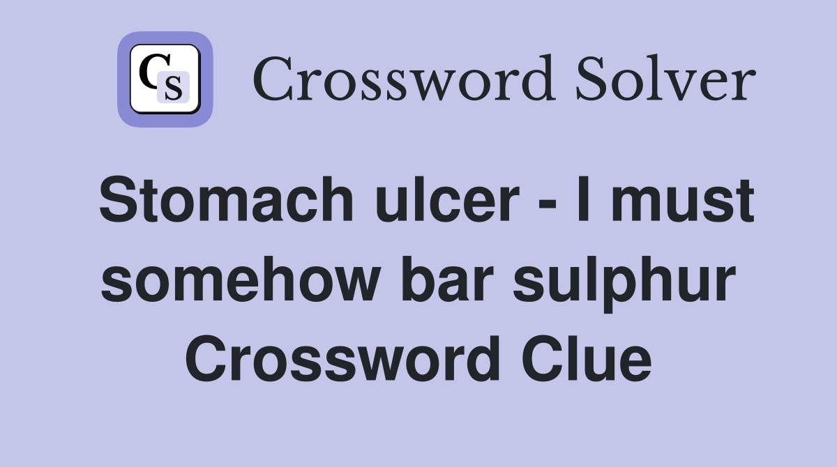 Stomach ulcer - I must somehow bar sulphur Crossword Clue