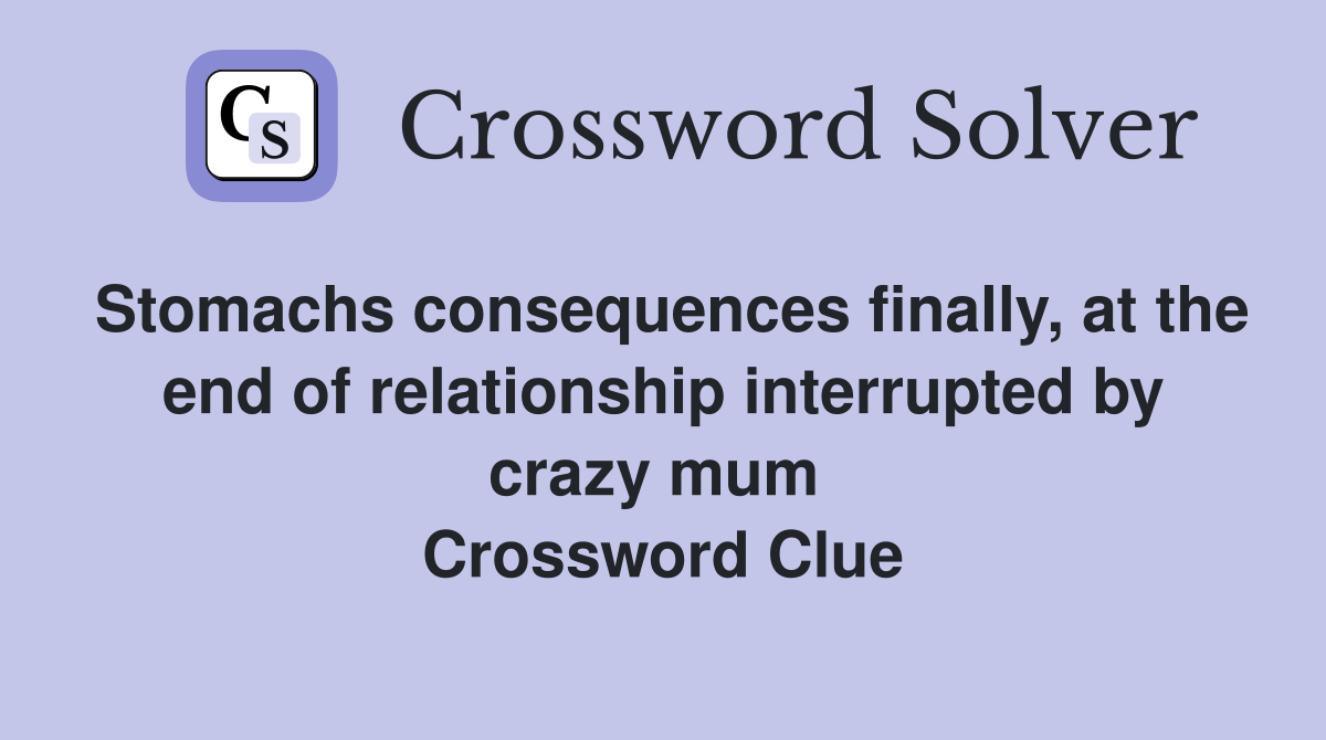 Stomachs consequences finally, at the end of relationship interrupted by crazy mum  Crossword Clue
