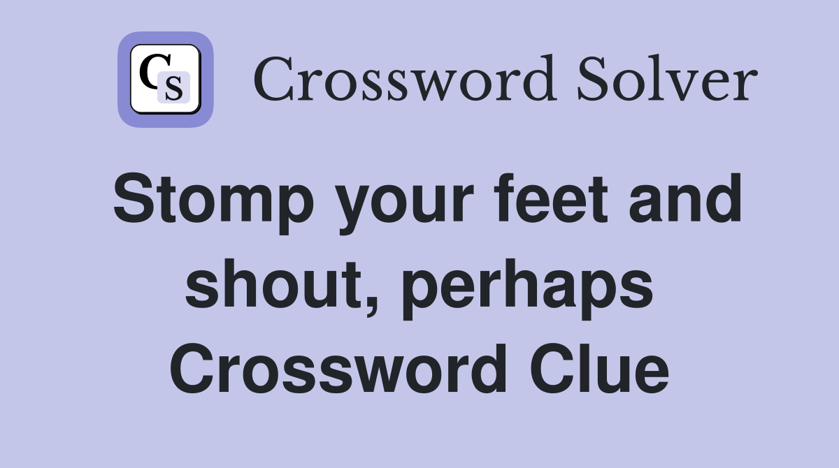 Stomp your feet and shout, perhaps Crossword Clue