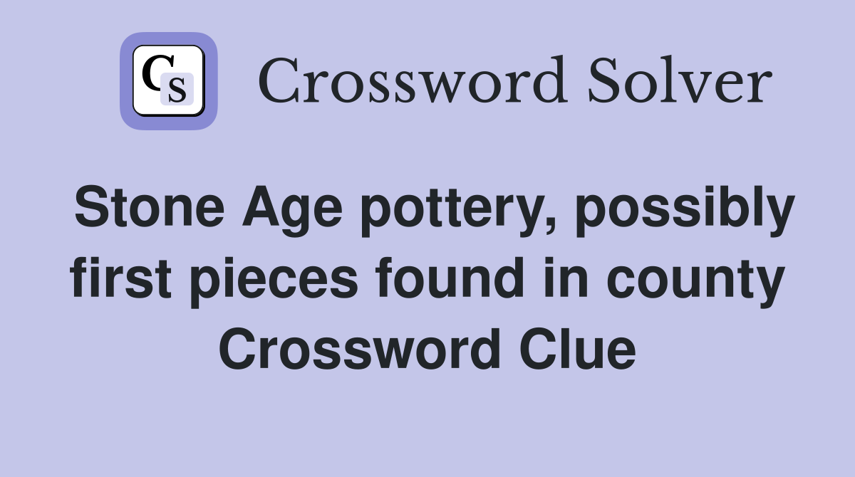 Stone Age pottery, possibly first pieces found in county Crossword Clue