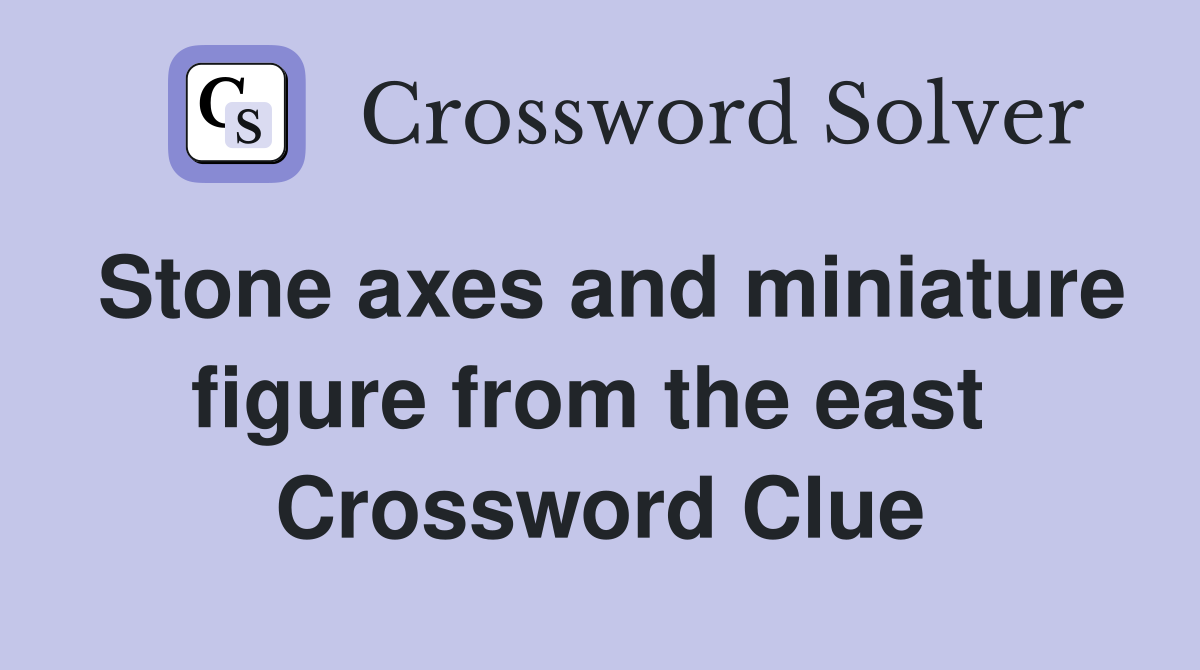 Stone axes and miniature figure from the east  Crossword Clue