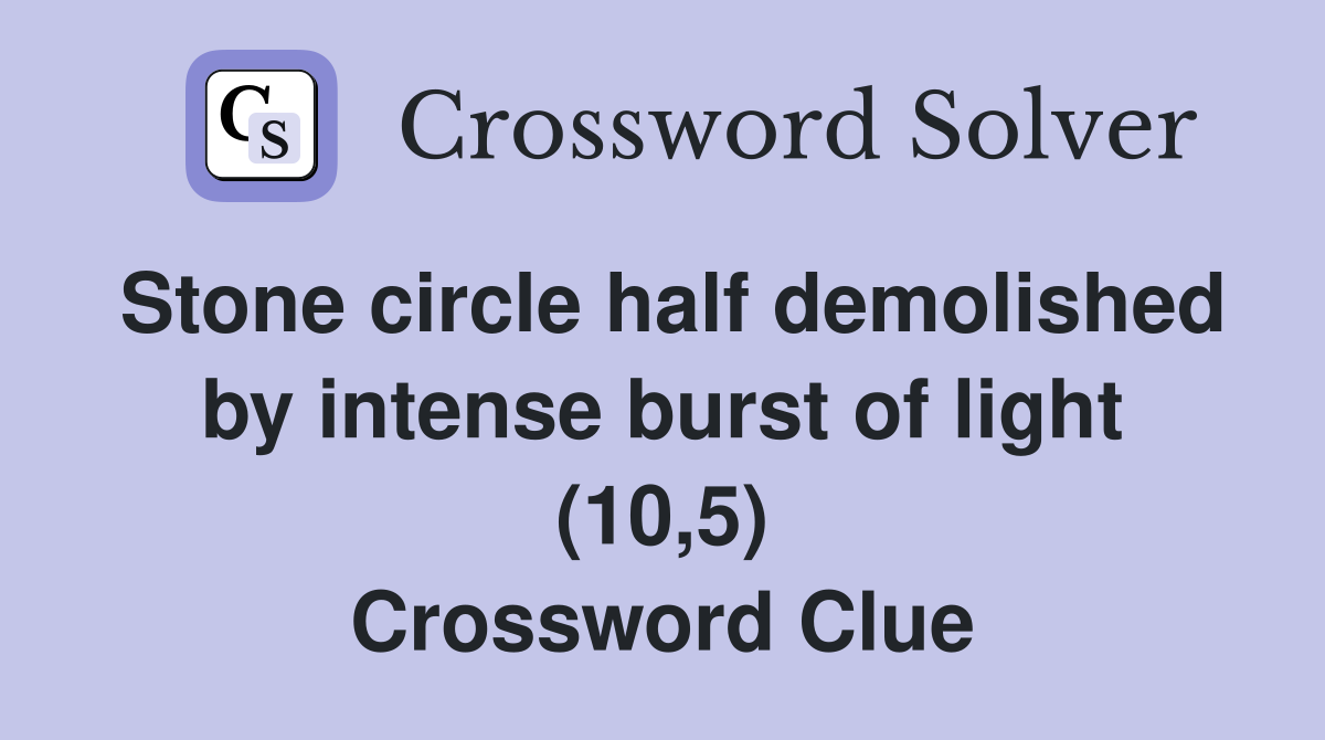 Stone circle half demolished by intense burst of light (10,5) Crossword Clue