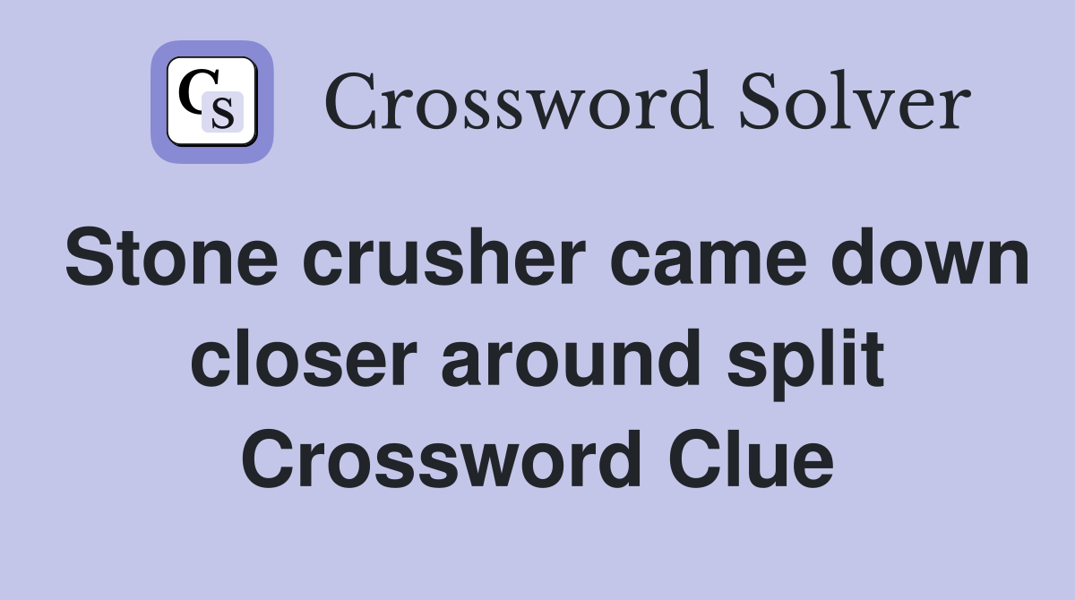 Stone crusher came down closer around split Crossword Clue