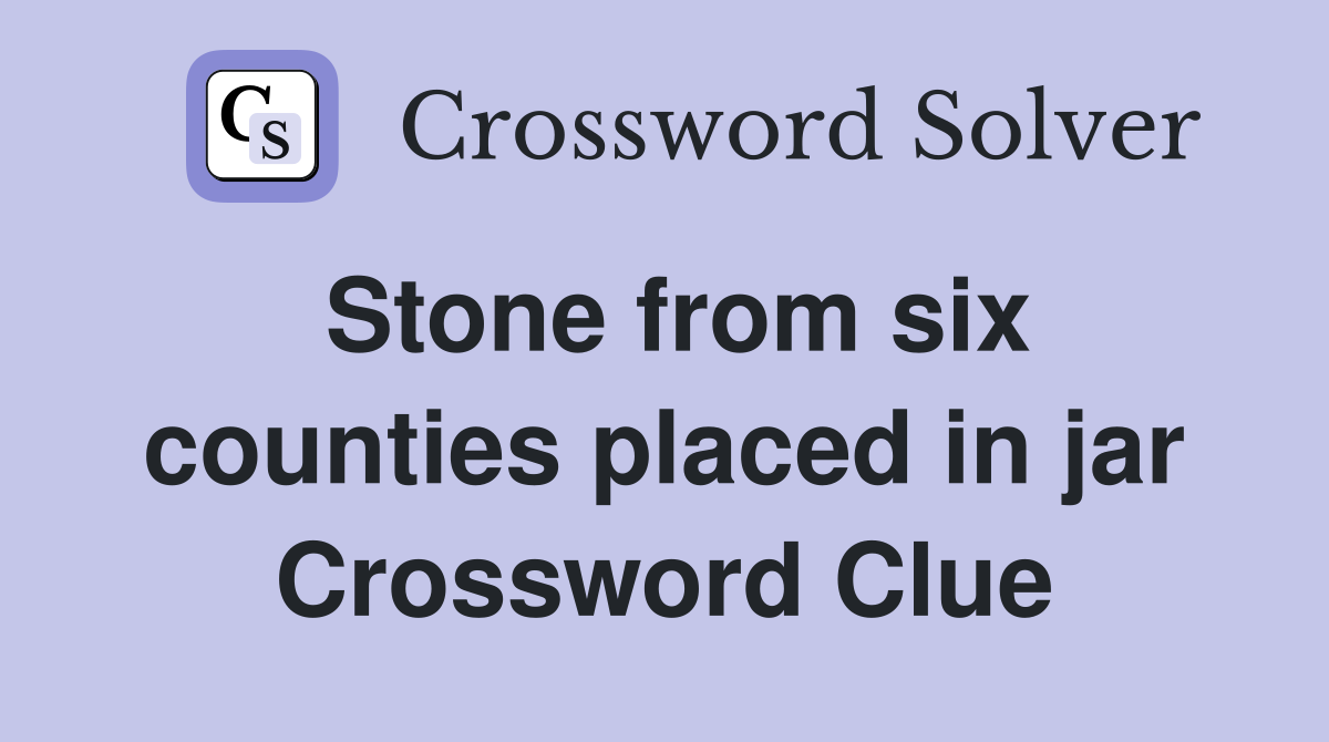 Stone from six counties placed in jar Crossword Clue