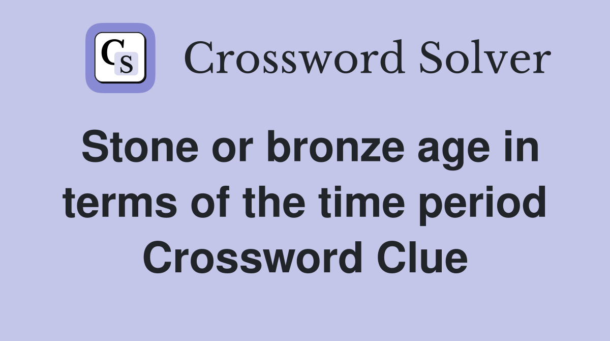 Stone or bronze age in terms of the time period Crossword Clue
