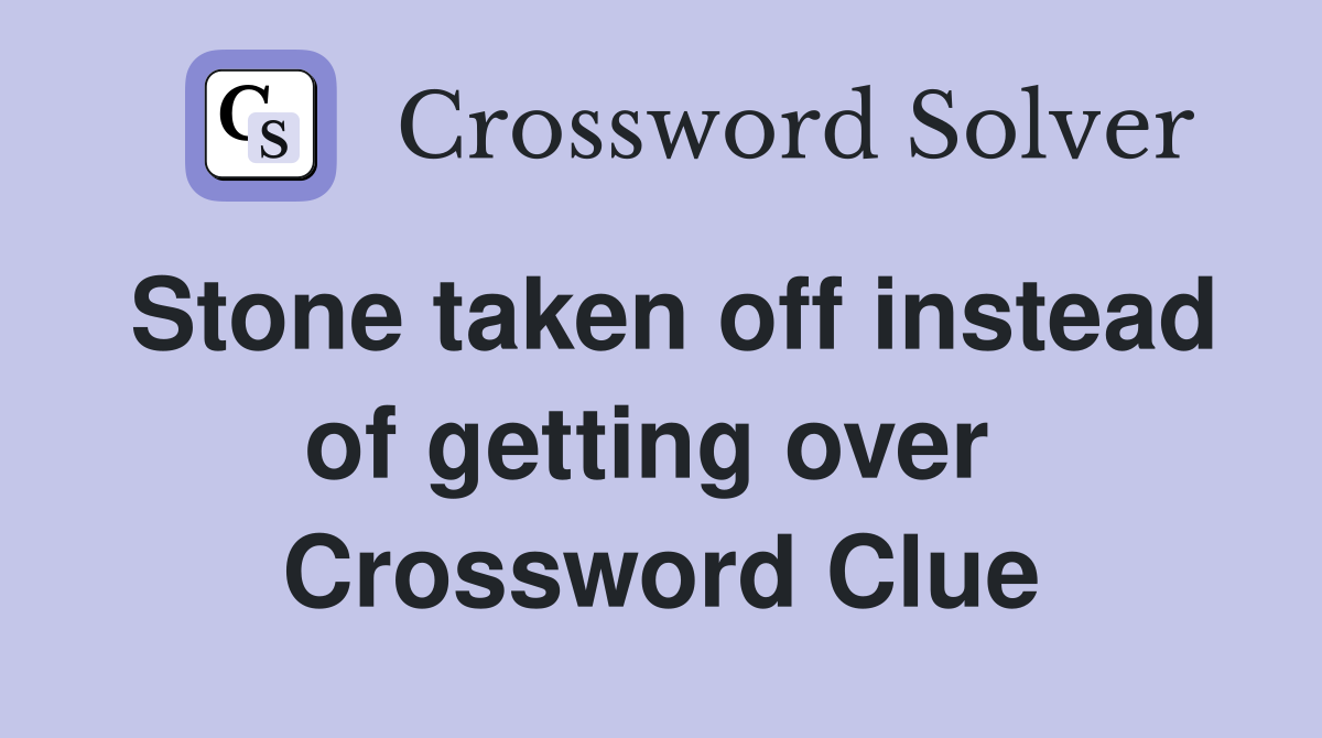 Stone taken off instead of getting over  Crossword Clue