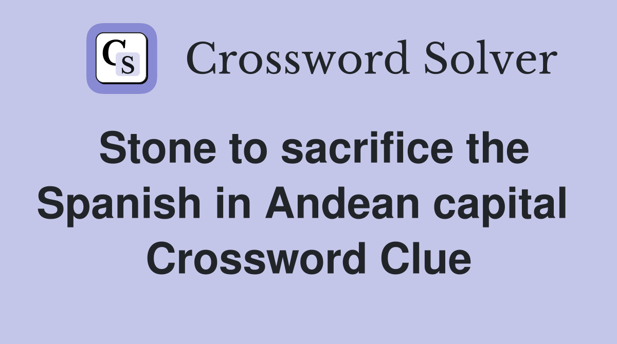 Stone to sacrifice the Spanish in Andean capital  Crossword Clue