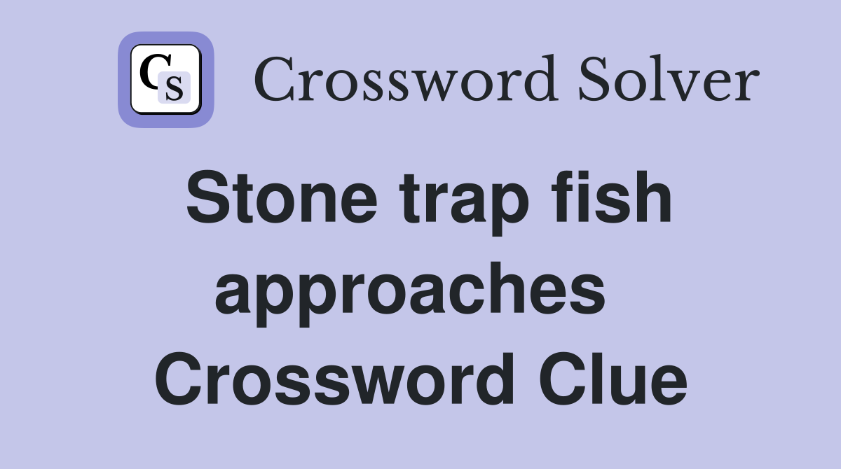 Stone trap fish approaches  Crossword Clue