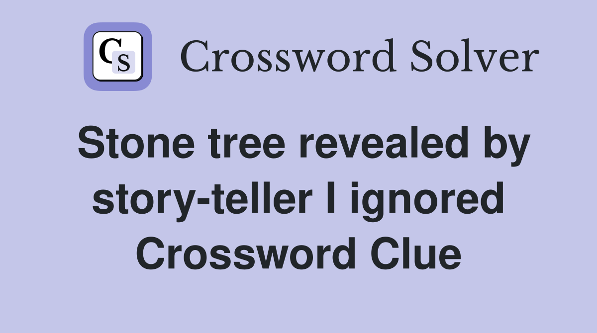 Stone tree revealed by story-teller I ignored Crossword Clue