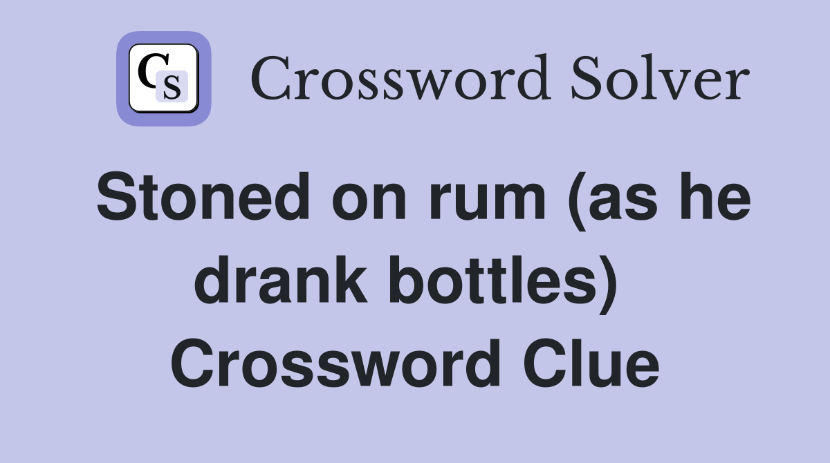 Stoned on rum (as he drank bottles)  Crossword Clue