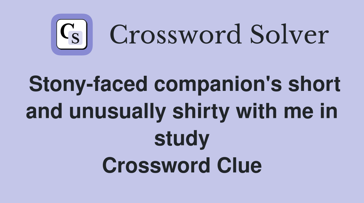 Stony-faced companion's short and unusually shirty with me in study Crossword Clue
