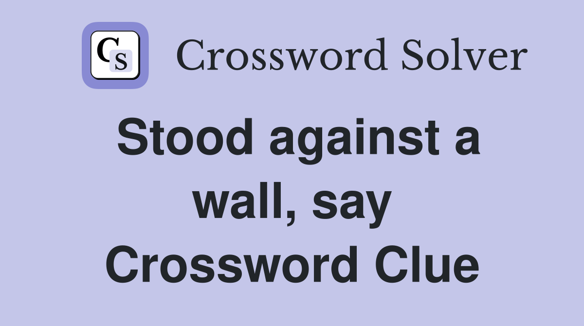 Stood against a wall, say Crossword Clue