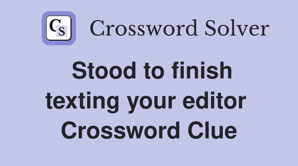 Stood to finish texting your editor  Crossword Clue
