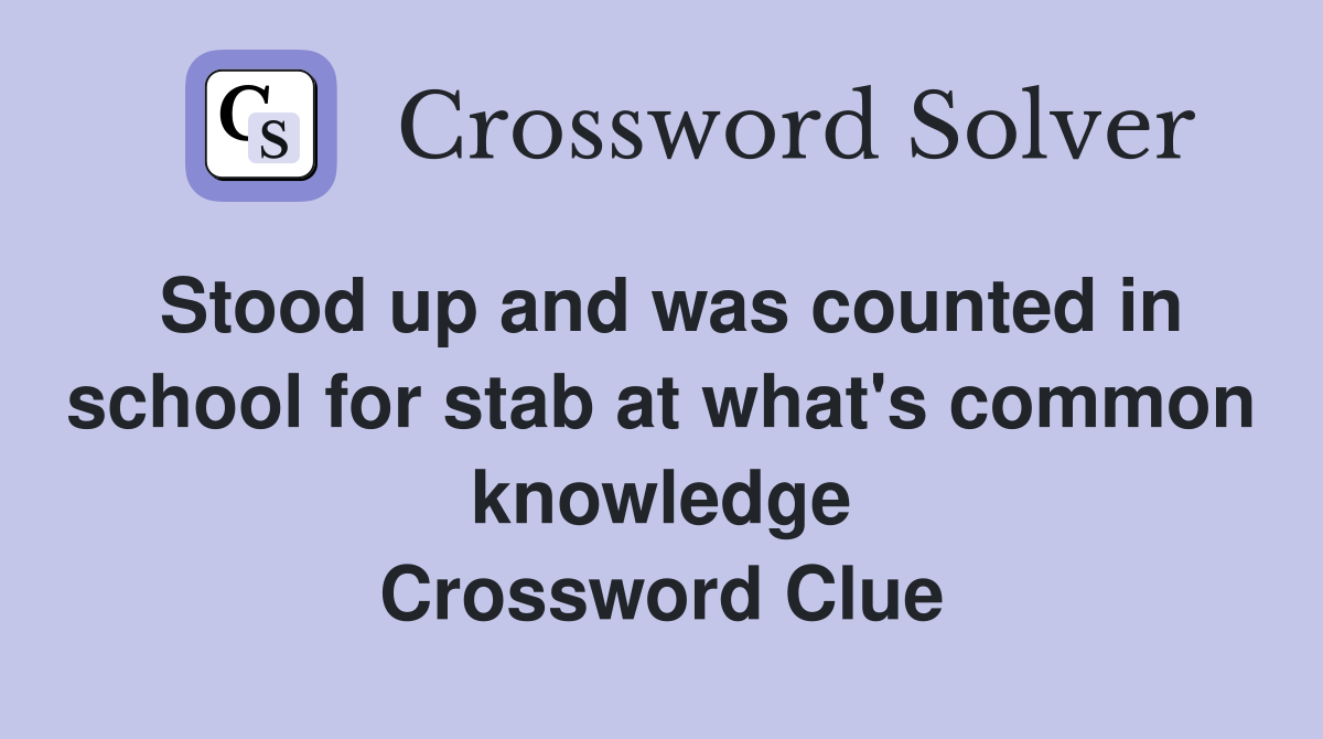 Stood up and was counted in school for stab at what's common knowledge Crossword Clue