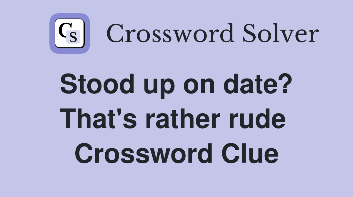Stood up on date?  That's rather rude  Crossword Clue