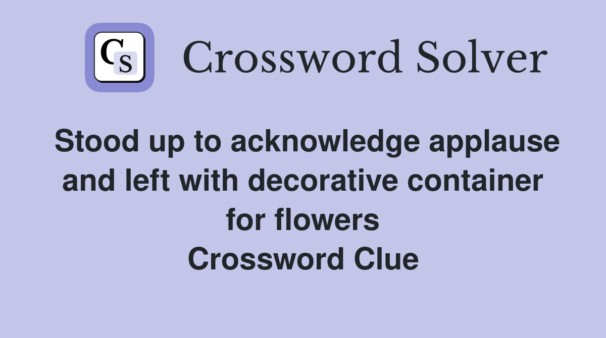 Stood up to acknowledge applause and left with decorative container for flowers Crossword Clue