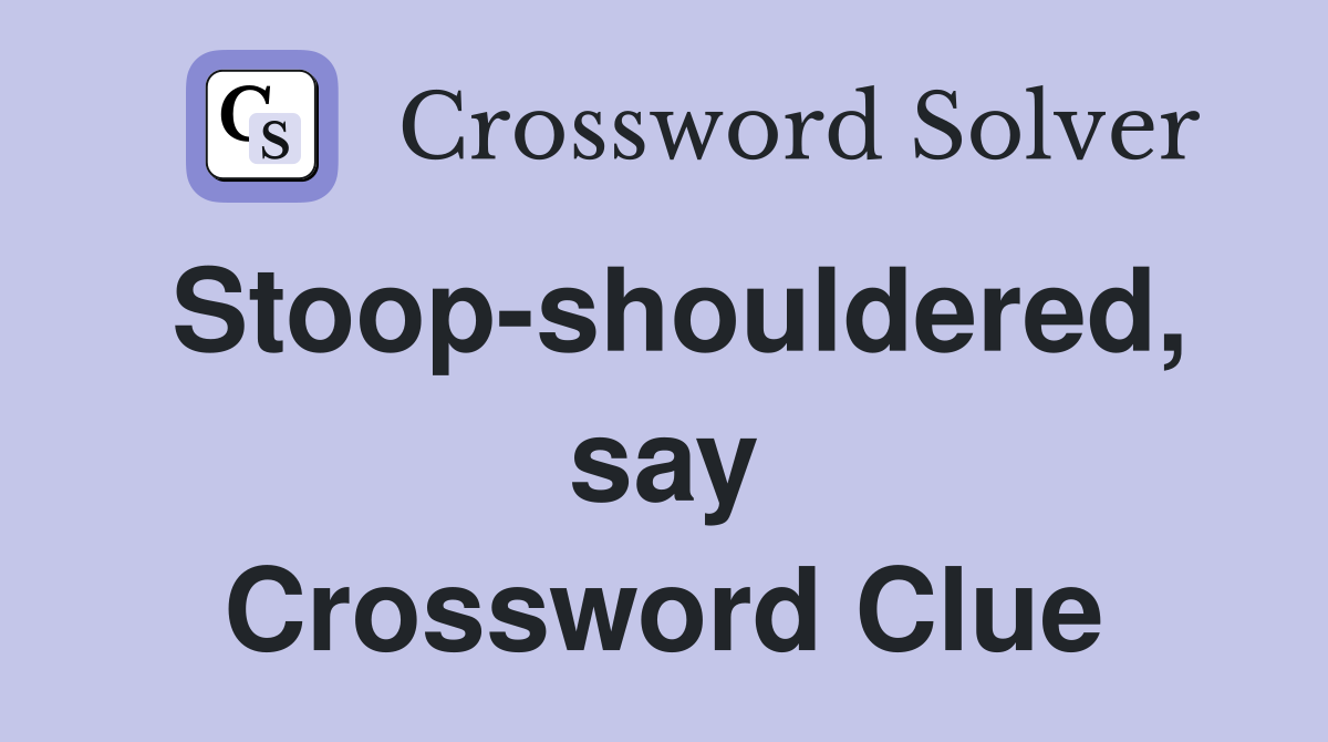 Stoop-shouldered, say Crossword Clue