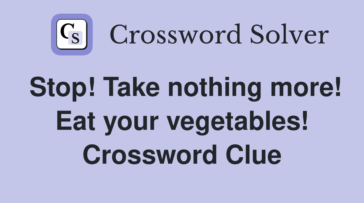 Stop! Take nothing more! Eat your vegetables! Crossword Clue