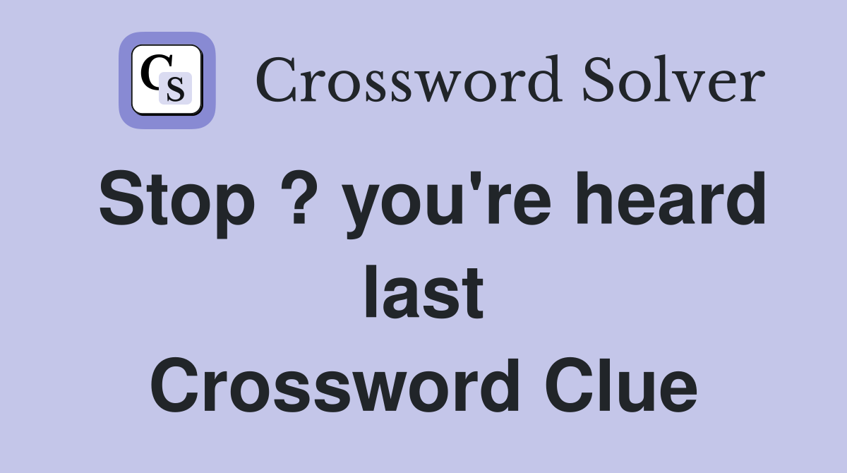 Stop ? you're heard last Crossword Clue