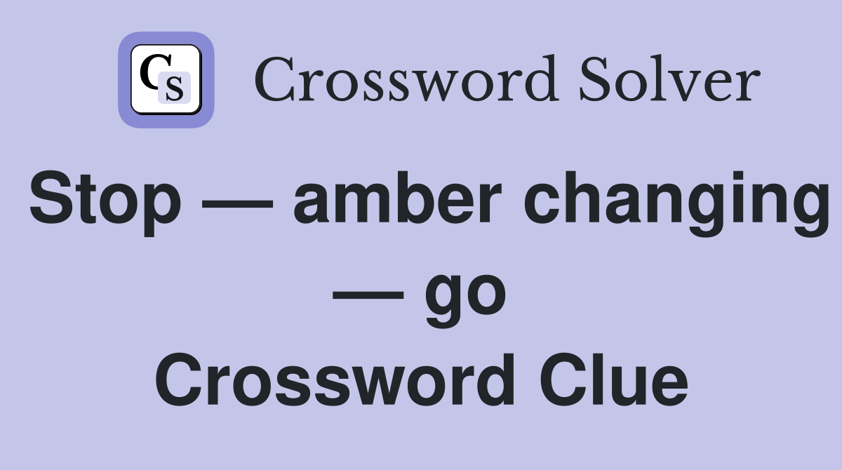 Stop — amber changing — go Crossword Clue