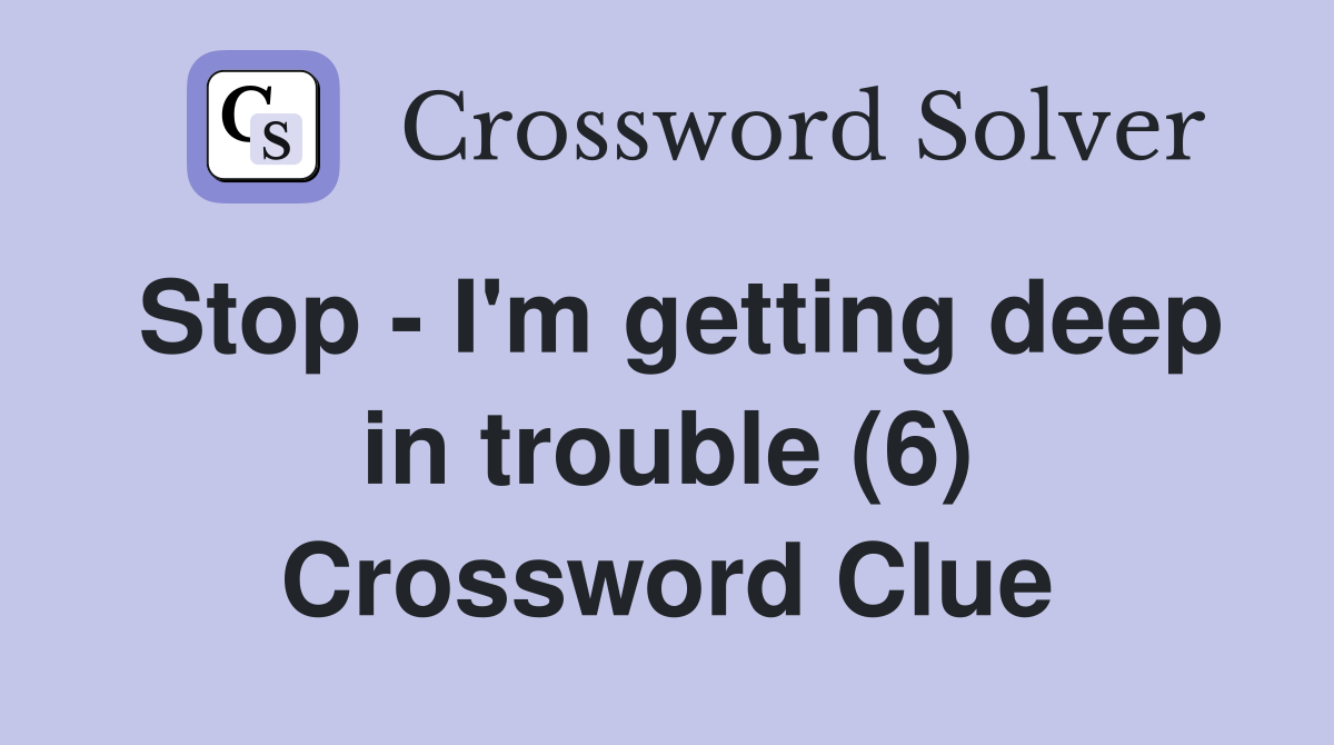 Stop - I'm getting deep in trouble (6) Crossword Clue