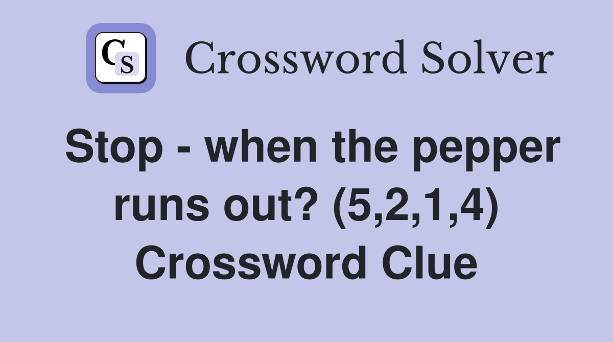 Stop - when the pepper runs out? (5,2,1,4) Crossword Clue