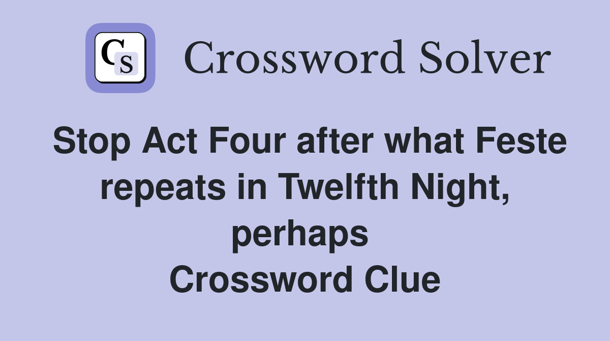 Stop Act Four after what Feste repeats in Twelfth Night, perhaps  Crossword Clue