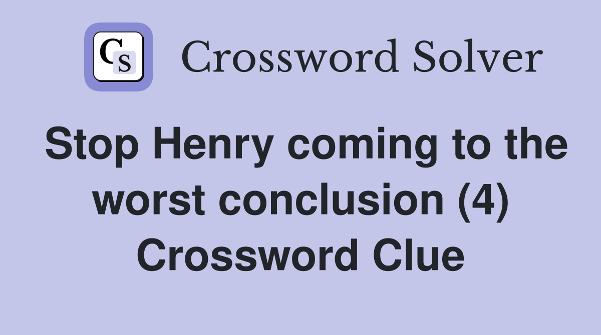 Stop Henry coming to the worst conclusion (4) Crossword Clue