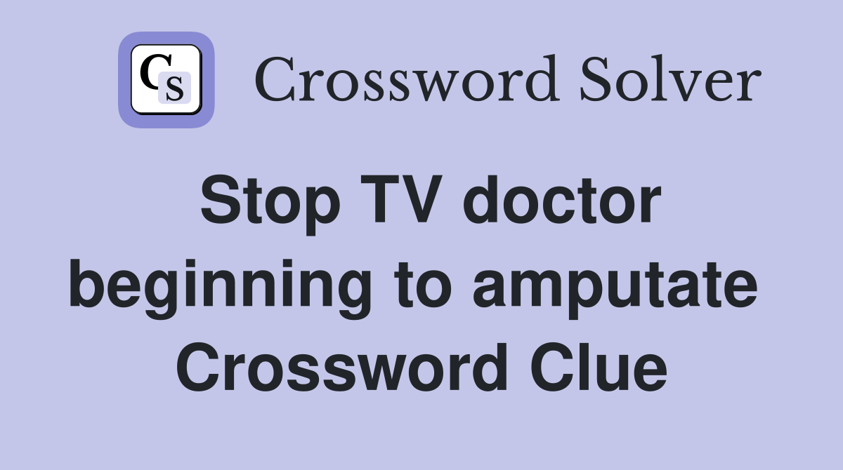 Stop TV doctor beginning to amputate  Crossword Clue
