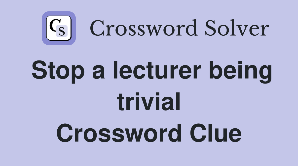 Stop a lecturer being trivial Crossword Clue