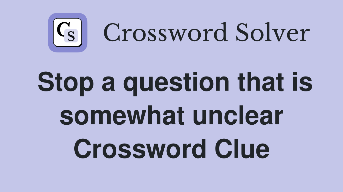 Stop a question that is somewhat unclear Crossword Clue