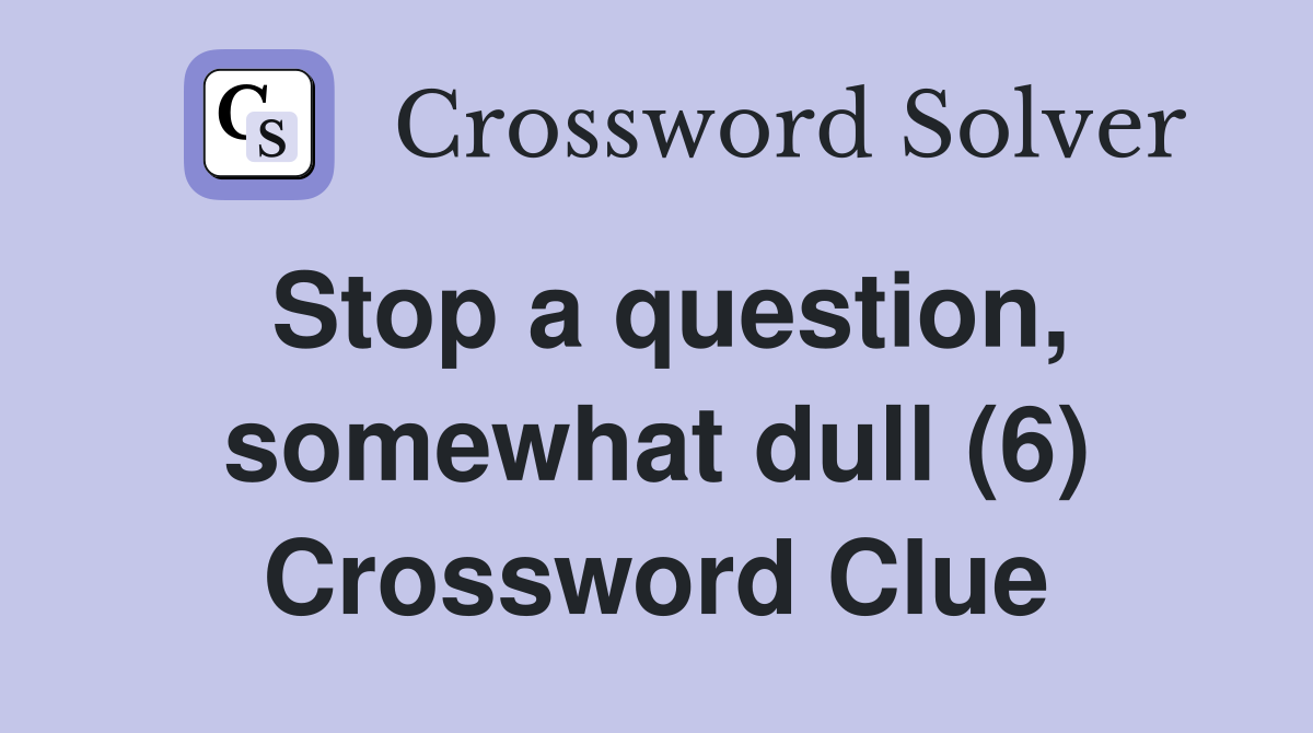 Stop a question, somewhat dull (6) Crossword Clue