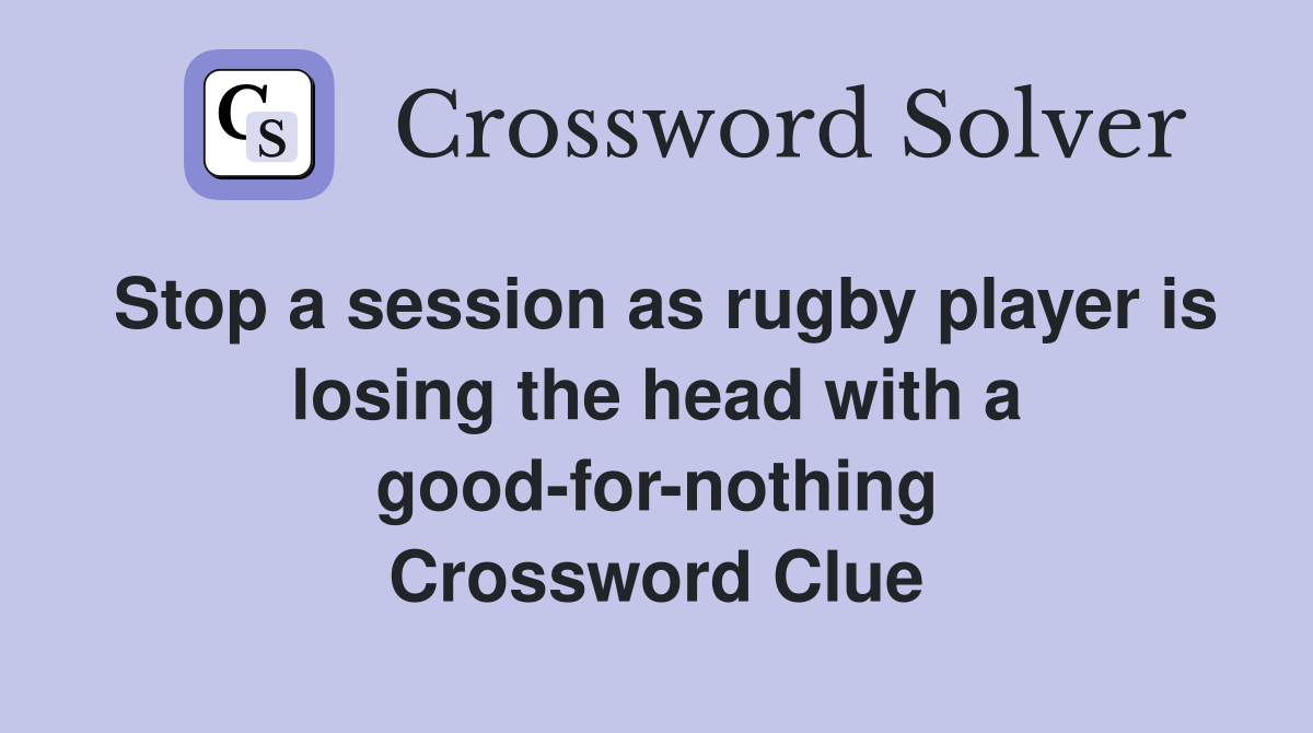 Stop a session as rugby player is losing the head with a good-for-nothing Crossword Clue