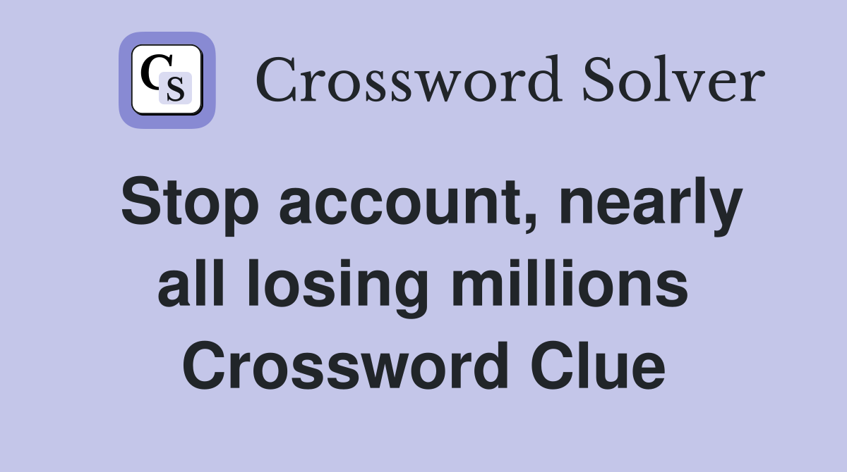 Stop account, nearly all losing millions Crossword Clue