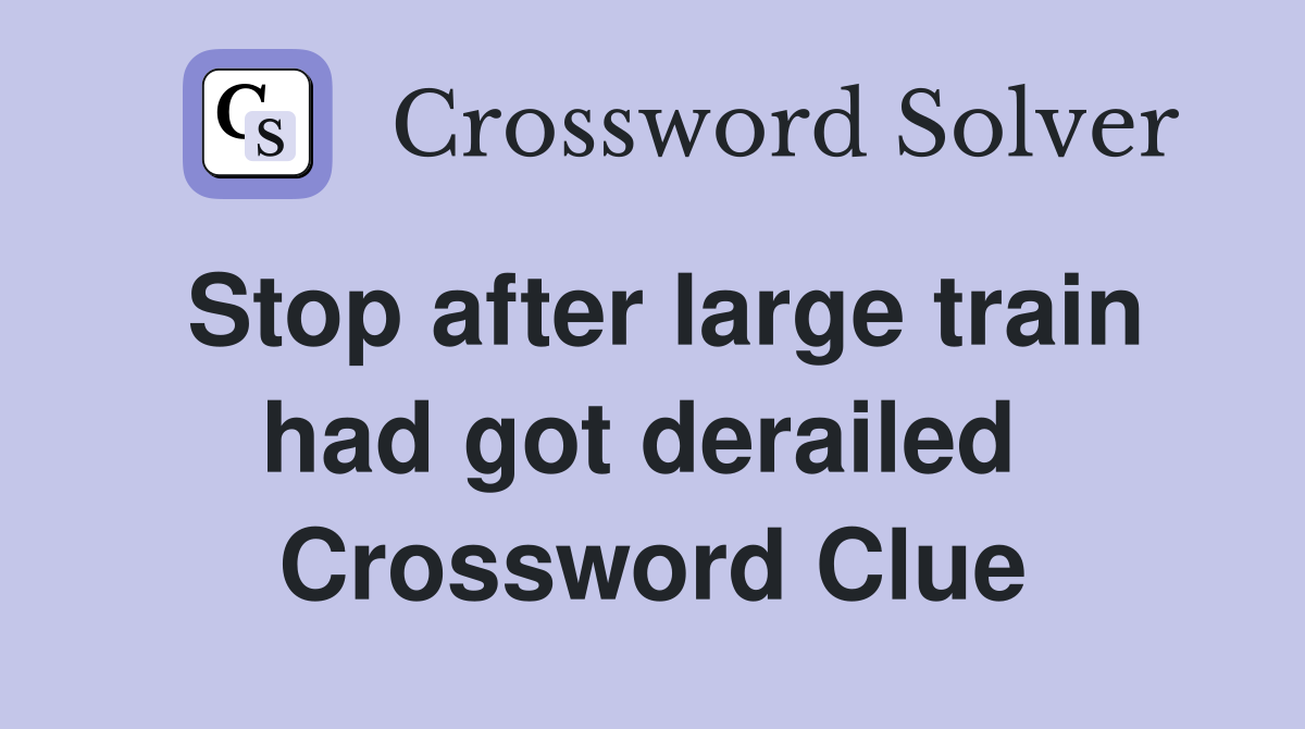 Stop after large train had got derailed  Crossword Clue