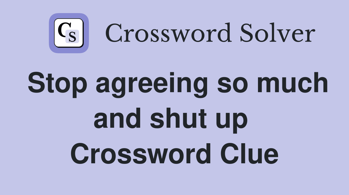 Stop agreeing so much and shut up  Crossword Clue