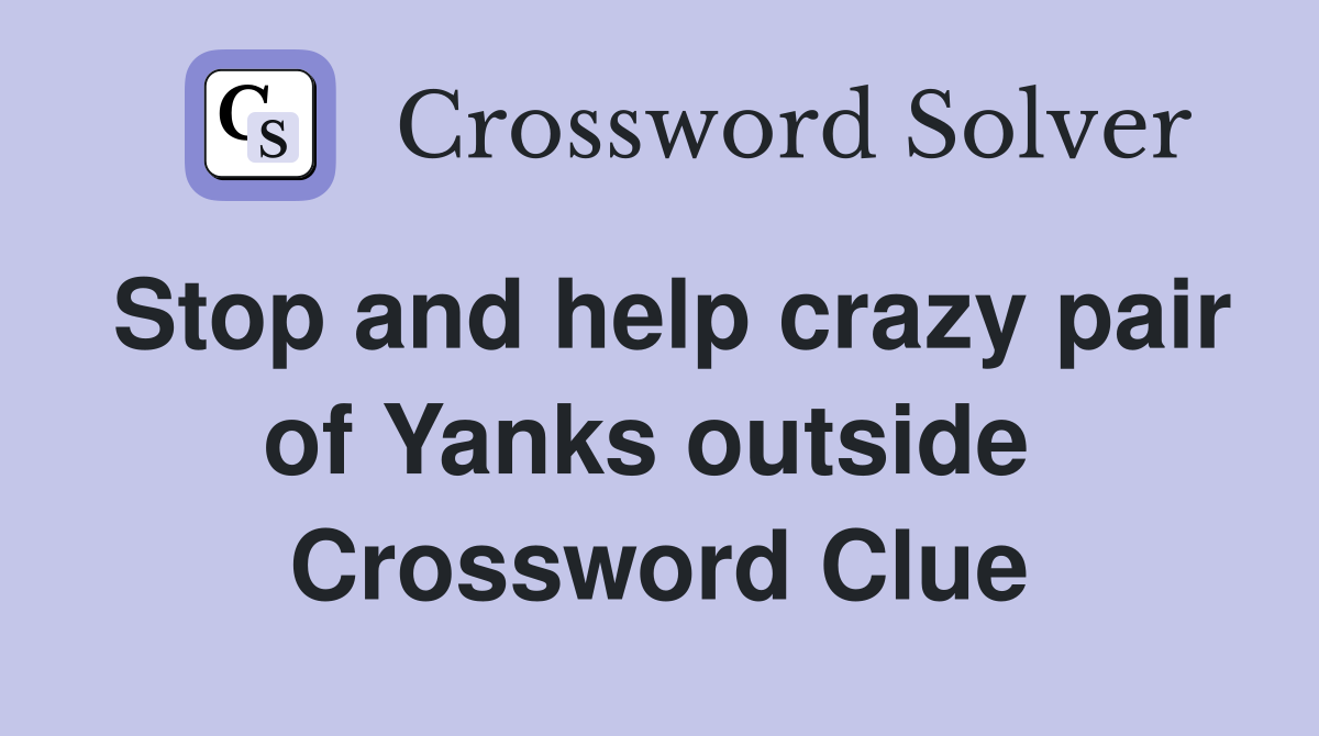 Stop and help crazy pair of Yanks outside  Crossword Clue