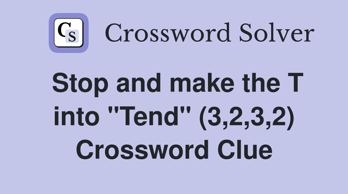 Stop and make the T into "Tend" (3,2,3,2) Crossword Clue