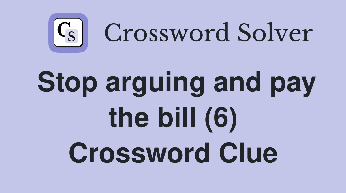 Stop arguing and pay the bill (6) Crossword Clue
