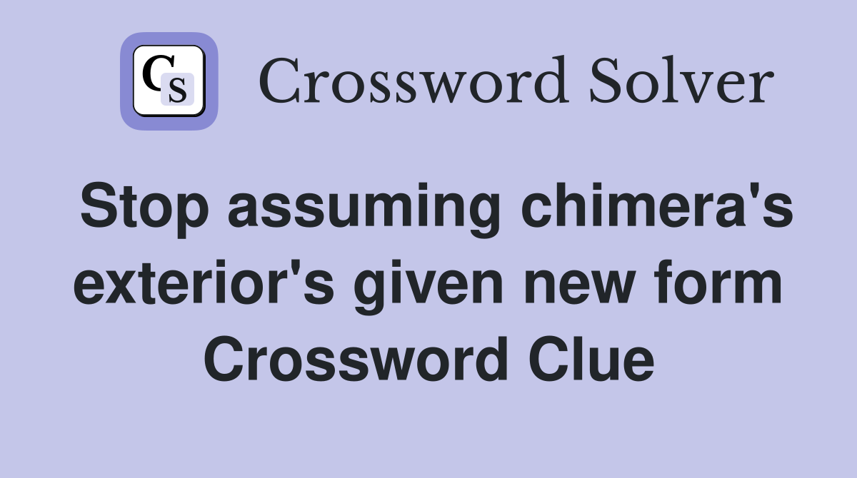 Stop assuming chimera's exterior's given new form Crossword Clue