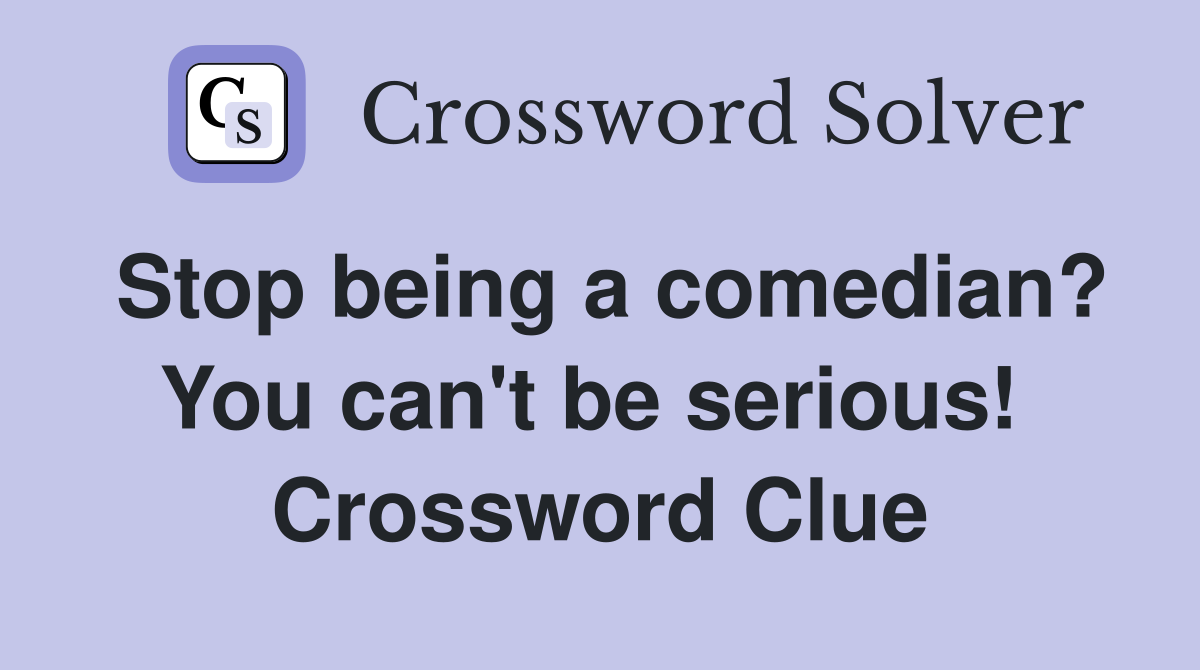 Stop being a comedian? You can't be serious!  Crossword Clue