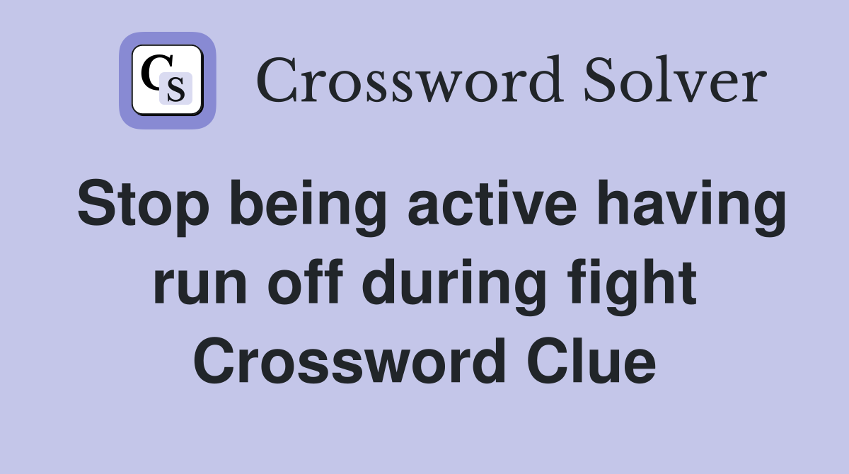 Stop being active having run off during fight Crossword Clue