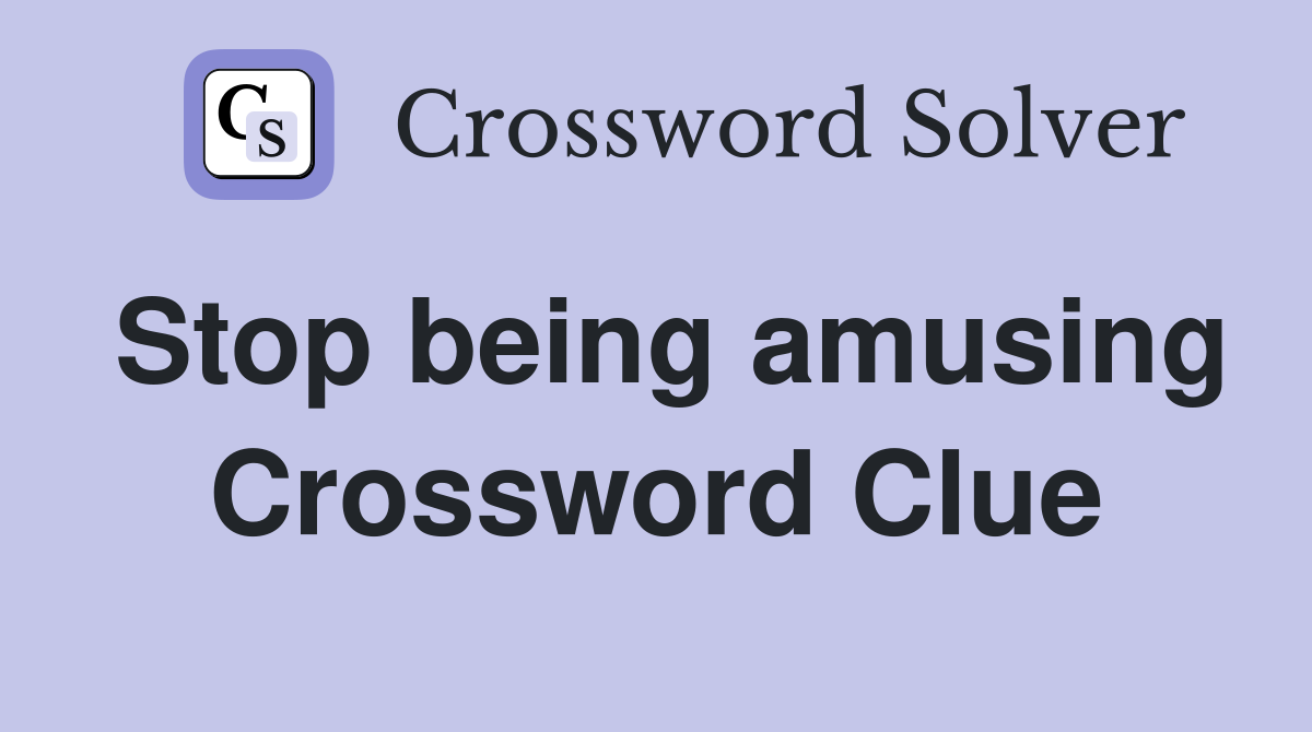 Stop being amusing Crossword Clue