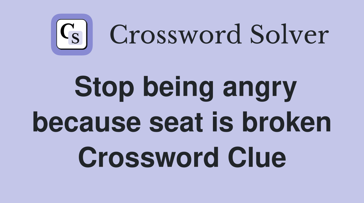 Stop being angry because seat is broken Crossword Clue